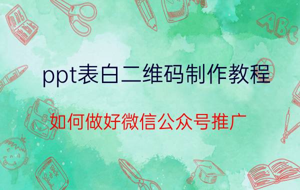 ppt表白二维码制作教程 如何做好微信公众号推广？